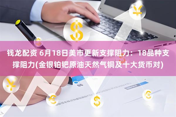 钱龙配资 6月18日美市更新支撑阻力：18品种支撑阻力(金银铂钯原油天然气铜及十大货币对)