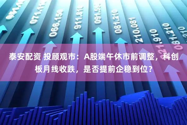 泰安配资 投顾观市：A股端午休市前调整，科创板月线收跌，是否提前企稳到位？