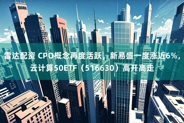 雷达配资 CPO概念再度活跃，新易盛一度涨近6%，云计算50ETF（516630）高开高走