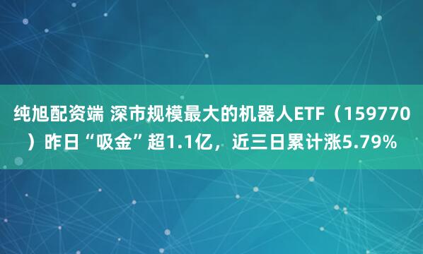 纯旭配资端 深市规模最大的机器人ETF（159770）昨日“吸金”超1.1亿，近三日累计涨5.79%