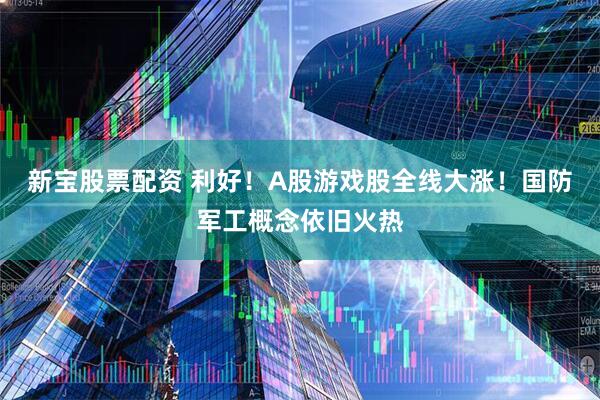 新宝股票配资 利好！A股游戏股全线大涨！国防军工概念依旧火热