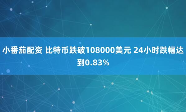 小番茄配资 比特币跌破108000美元 24小时跌幅达到0.83%
