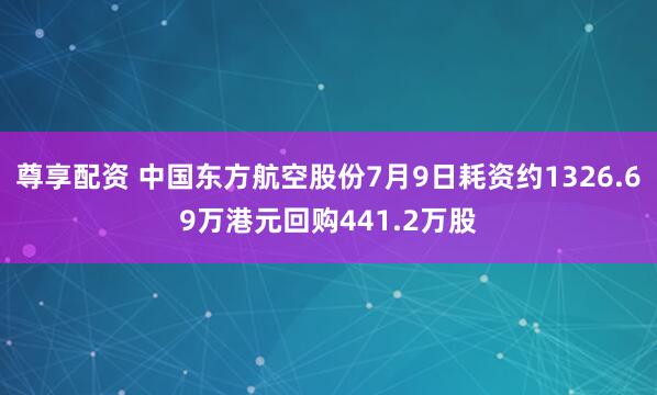 尊享配资 中国东方航空股份7月9日耗资约1326.69万港元回购441.2万股