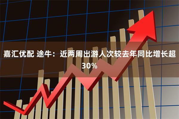 嘉汇优配 途牛：近两周出游人次较去年同比增长超30%