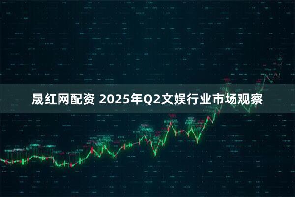 晟红网配资 2025年Q2文娱行业市场观察