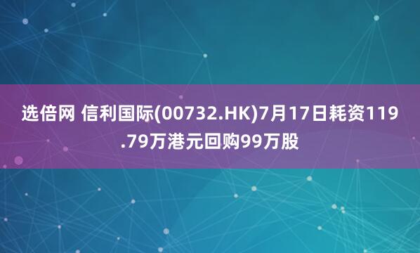 选倍网 信利国际(00732.HK)7月17日耗资119.79万港元回购99万股