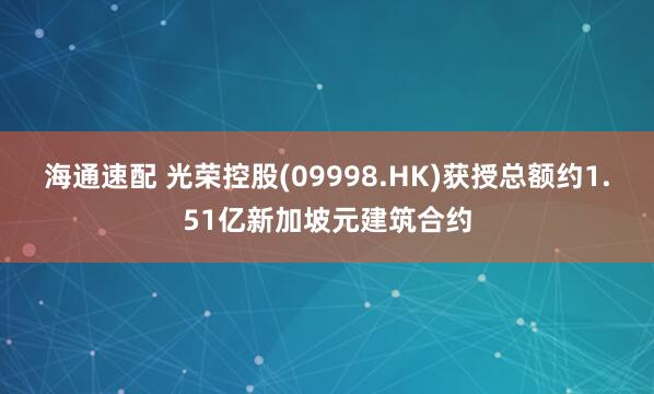 海通速配 光荣控股(09998.HK)获授总额约1.51亿新加坡元建筑合约