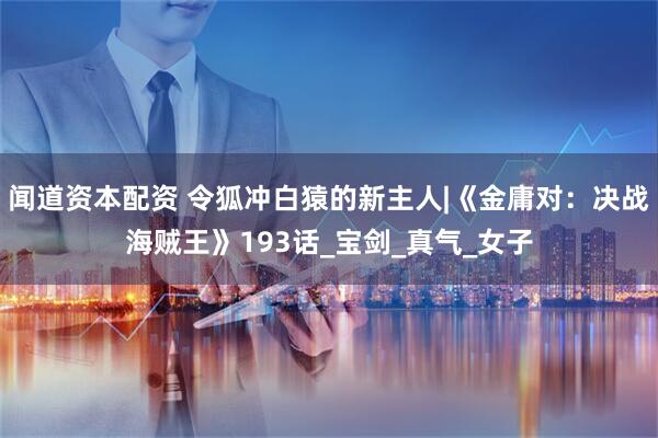 闻道资本配资 令狐冲白猿的新主人|《金庸对：决战海贼王》193话_宝剑_真气_女子