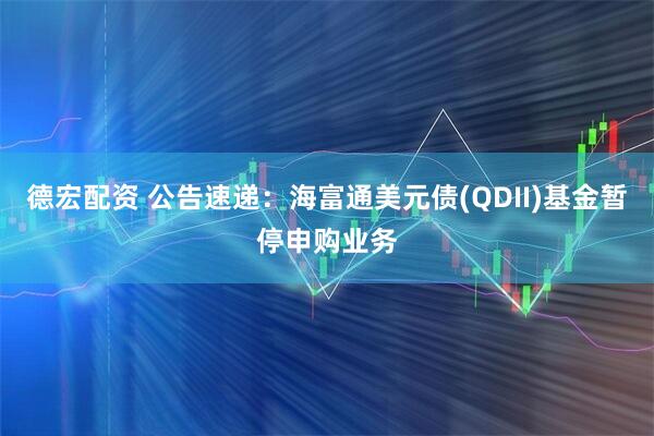 德宏配资 公告速递：海富通美元债(QDII)基金暂停申购业务