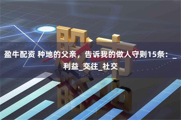 盈牛配资 种地的父亲，告诉我的做人守则15条：_利益_交往_社交
