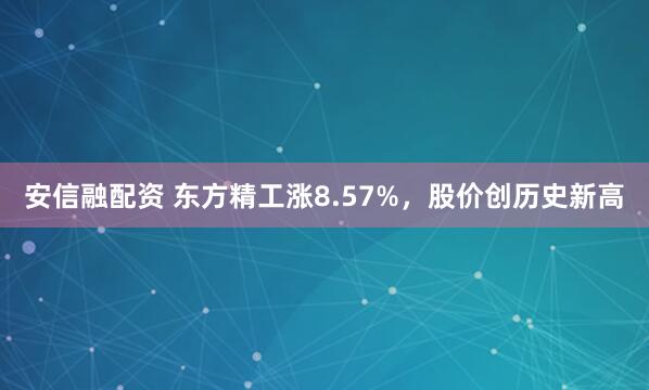安信融配资 东方精工涨8.57%，股价创历史新高