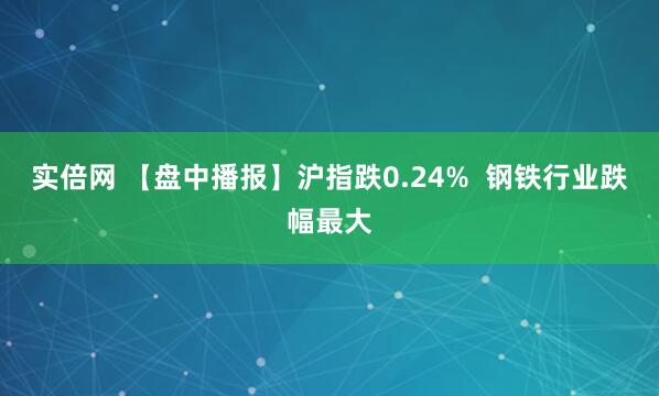 实倍网 【盘中播报】沪指跌0.24%  钢铁行业跌幅最大