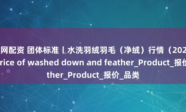 盈股网配资 团体标准丨水洗羽绒羽毛（净绒）行情（2025.8.12）Price of washed down and feather_Product_报价_品类