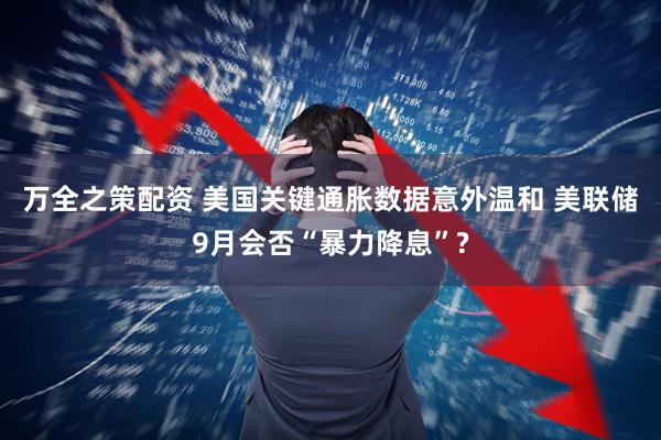 万全之策配资 美国关键通胀数据意外温和 美联储9月会否“暴力降息”?