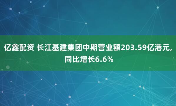 亿鑫配资 长江基建集团中期营业额203.59亿港元, 同比增长6.6%