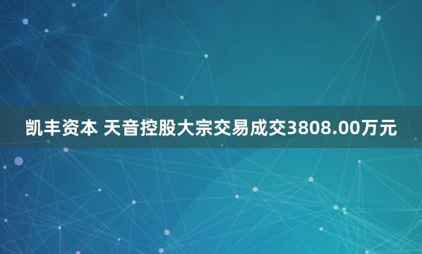 凯丰资本 天音控股大宗交易成交3808.00万元