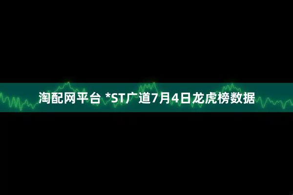 淘配网平台 *ST广道7月4日龙虎榜数据
