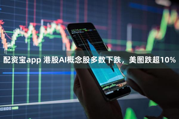 配资宝app 港股AI概念股多数下跌，美图跌超10%