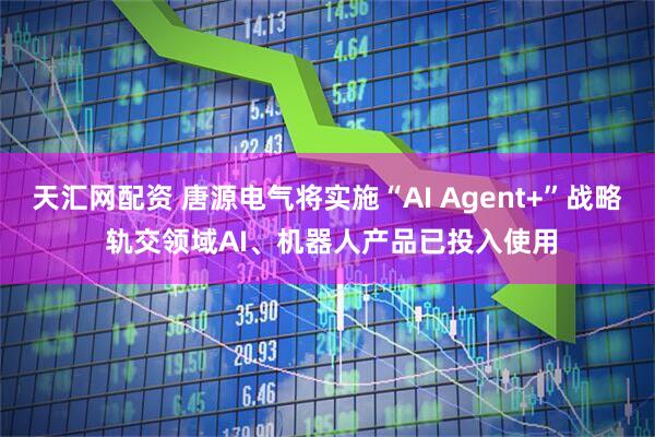 天汇网配资 唐源电气将实施“AI Agent+”战略 轨交领域AI、机器人产品已投入使用