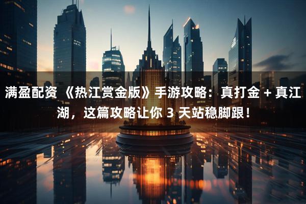 满盈配资 《热江赏金版》手游攻略：真打金 + 真江湖，这篇攻略让你 3 天站稳脚跟！