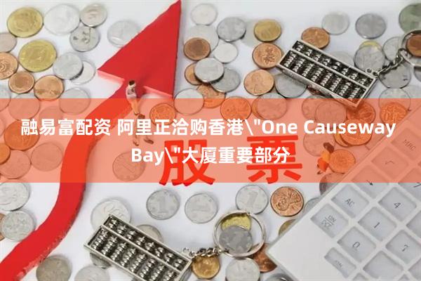 融易富配资 阿里正洽购香港＂One Causeway Bay＂大厦重要部分