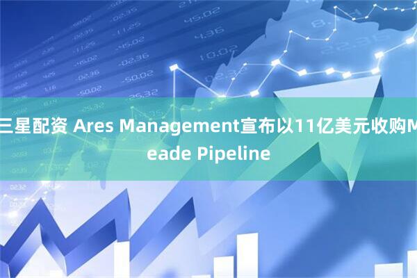 三星配资 Ares Management宣布以11亿美元收购Meade Pipeline
