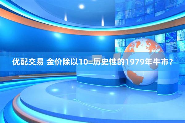 优配交易 金价除以10=历史性的1979年牛市？