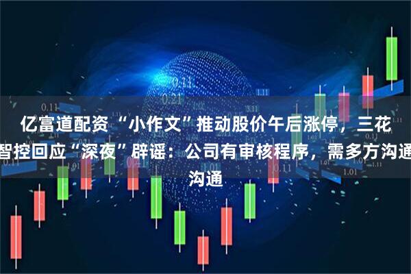 亿富道配资 “小作文”推动股价午后涨停，三花智控回应“深夜”辟谣：公司有审核程序，需多方沟通
