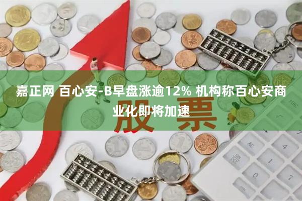 嘉正网 百心安-B早盘涨逾12% 机构称百心安商业化即将加速