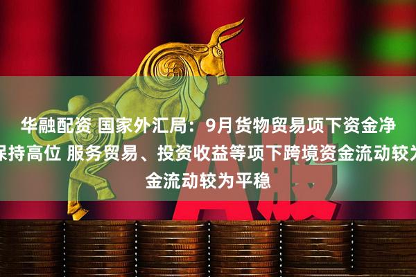 华融配资 国家外汇局：9月货物贸易项下资金净流入保持高位 服务贸易、投资收益等项下跨境资金流动较为平稳