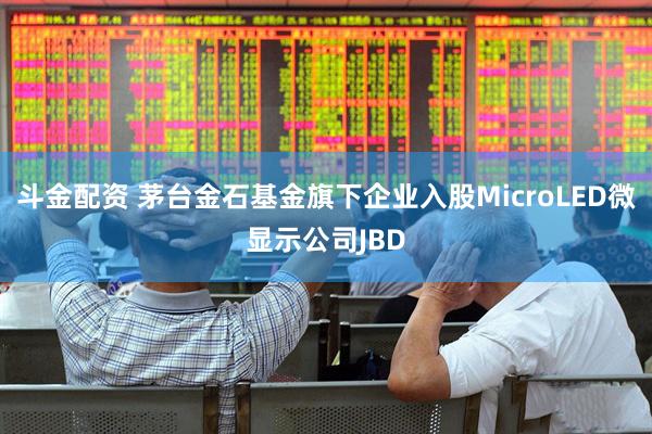 斗金配资 茅台金石基金旗下企业入股MicroLED微显示公司JBD