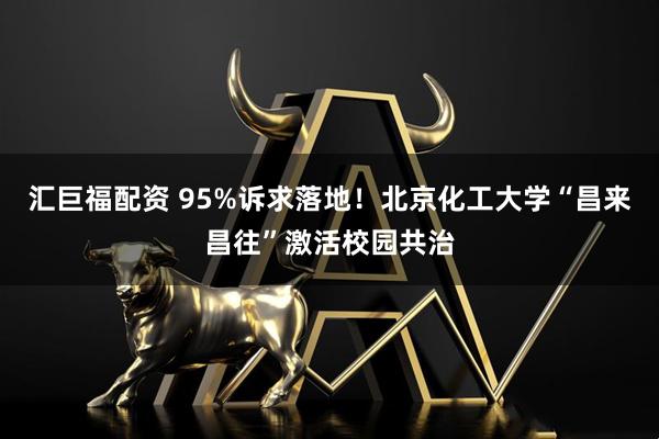 汇巨福配资 95%诉求落地！北京化工大学“昌来昌往”激活校园共治