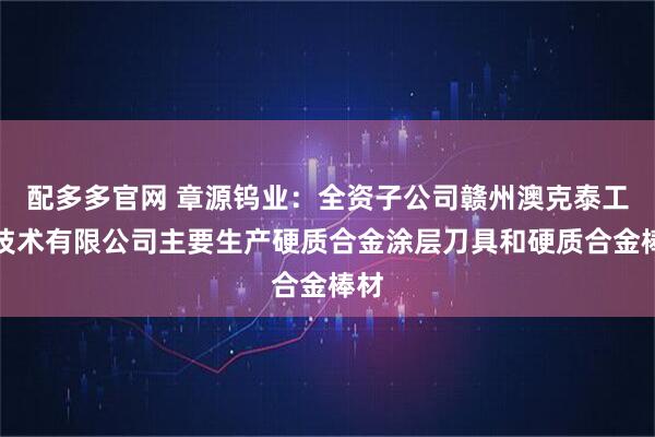 配多多官网 章源钨业：全资子公司赣州澳克泰工具技术有限公司主要生产硬质合金涂层刀具和硬质合金棒材