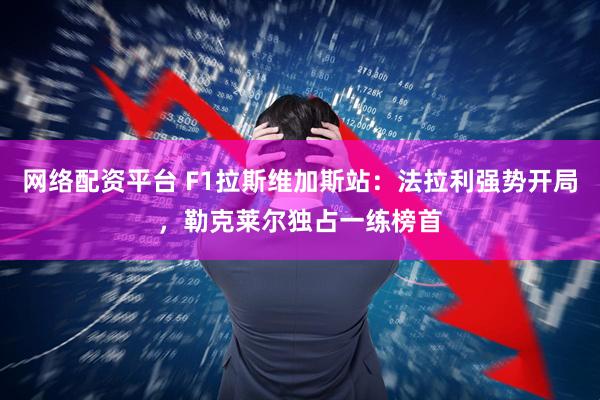 网络配资平台 F1拉斯维加斯站：法拉利强势开局，勒克莱尔独占一练榜首