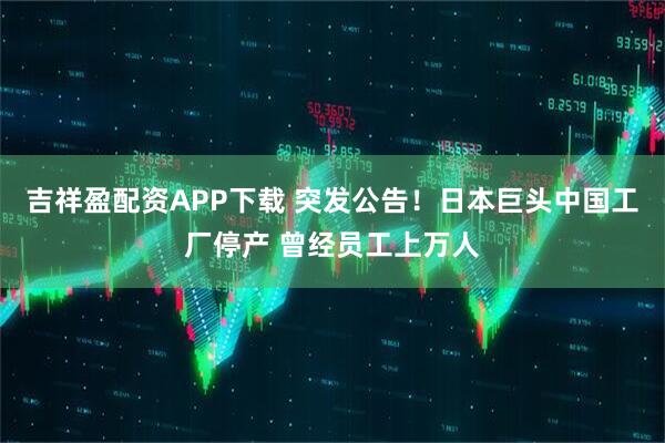 吉祥盈配资APP下载 突发公告！日本巨头中国工厂停产 曾经员工上万人