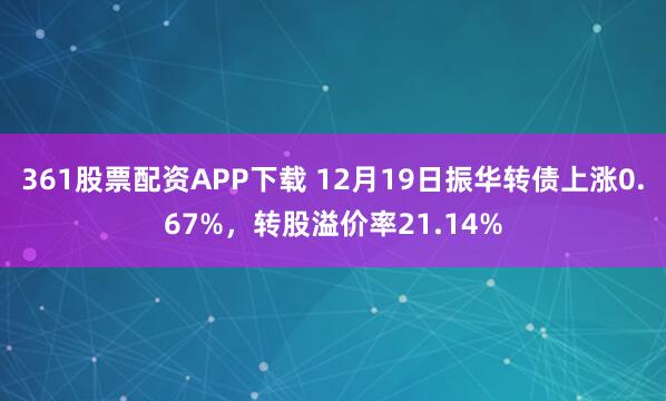 361股票配资APP下载 12月19日振华转债上涨0.67%，转股溢价率21.14%