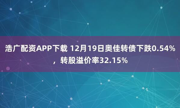 浩广配资APP下载 12月19日奥佳转债下跌0.54%，转股溢价率32.15%