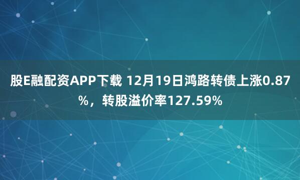 股E融配资APP下载 12月19日鸿路转债上涨0.87%，转股溢价率127.59%