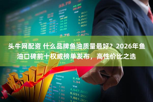 头牛网配资 什么品牌鱼油质量最好？2026年鱼油口碑前十权威榜单发布，高性价比之选