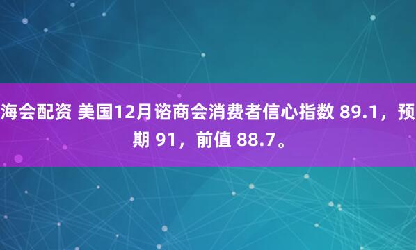 海会配资 美国12月谘商会消费者信心指数 89.1，预期 91，前值 88.7。