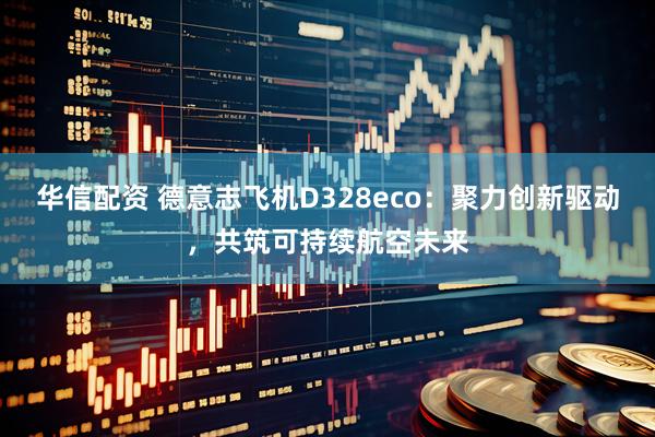 华信配资 德意志飞机D328eco：聚力创新驱动，共筑可持续航空未来