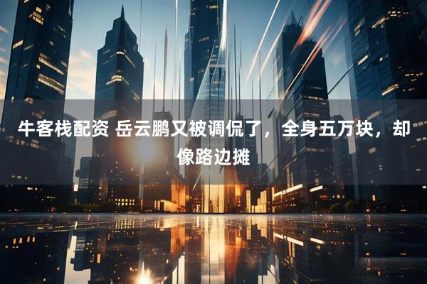 牛客栈配资 岳云鹏又被调侃了，全身五万块，却像路边摊