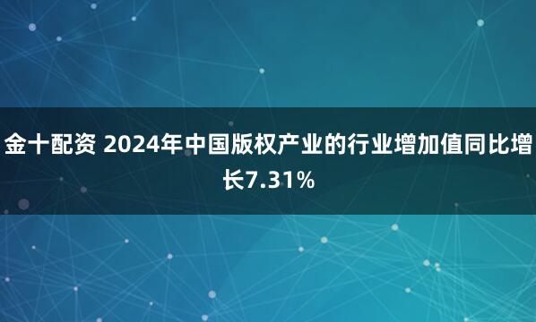 金十配资 2024年中国版权产业的行业增加值同比增长7.31%