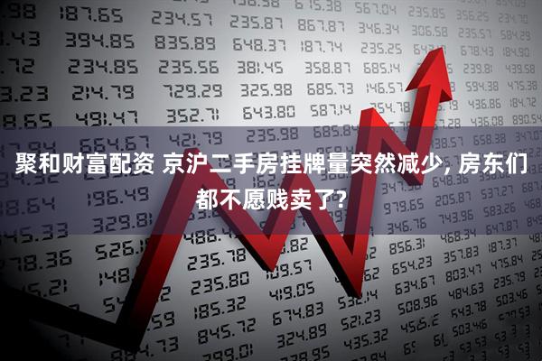 聚和财富配资 京沪二手房挂牌量突然减少, 房东们都不愿贱卖了?
