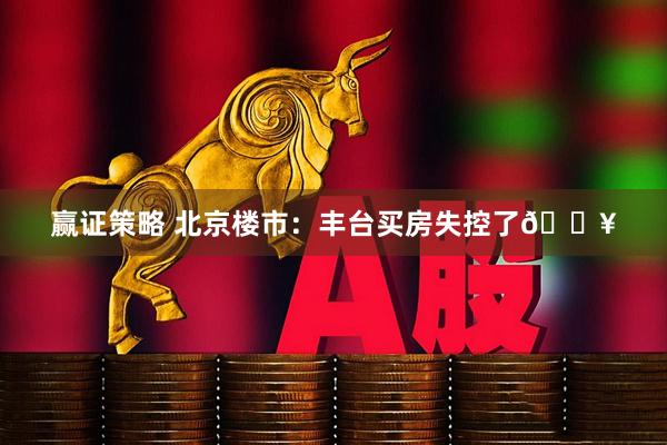 赢证策略 北京楼市：丰台买房失控了🔥