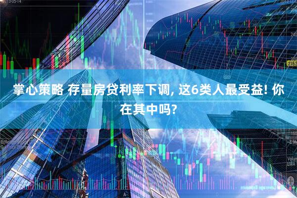 掌心策略 存量房贷利率下调, 这6类人最受益! 你在其中吗?