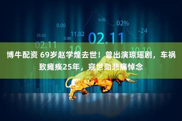 博牛配资 69岁赵学煌去世！曾出演琼瑶剧，车祸致瘫痪25年，寇世勋悲痛悼念