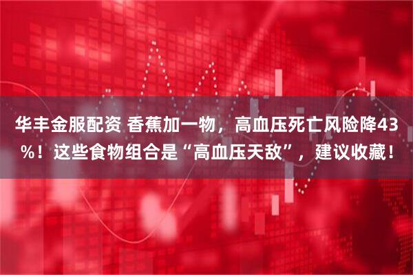 华丰金服配资 香蕉加一物，高血压死亡风险降43%！这些食物组合是“高血压天敌”，建议收藏！