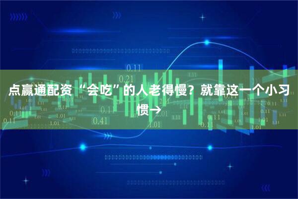 点赢通配资 “会吃”的人老得慢？就靠这一个小习惯→