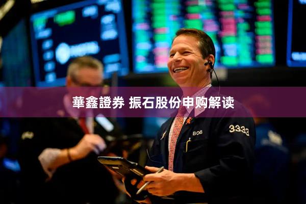 華鑫證券 振石股份申购解读